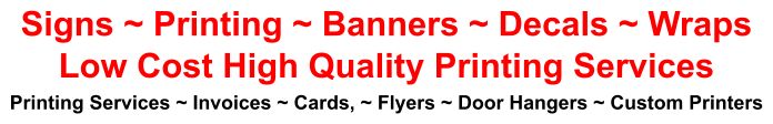Signs ~ Printing ~ Banners ~ Decals ~ Wraps Low Cost High Quality Printing Services Printing Services ~ Invoices ~ Cards, ~ Flyers ~ Door Hangers ~ Custom Printers